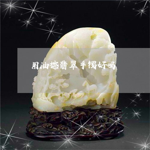 用油擦翡翠手镯好吗/2023041328371