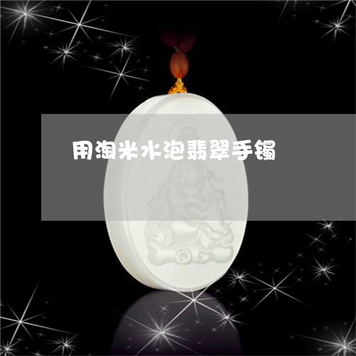 用淘米水泡翡翠手镯/2023041307948