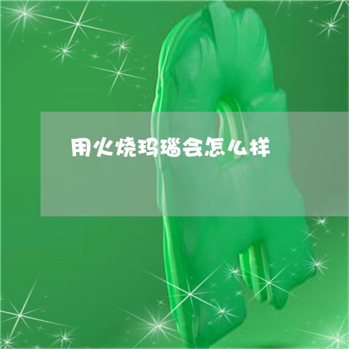 用火烧玛瑙会怎么样/2023041307380 用火烧玛瑙会怎么样/2023041307380