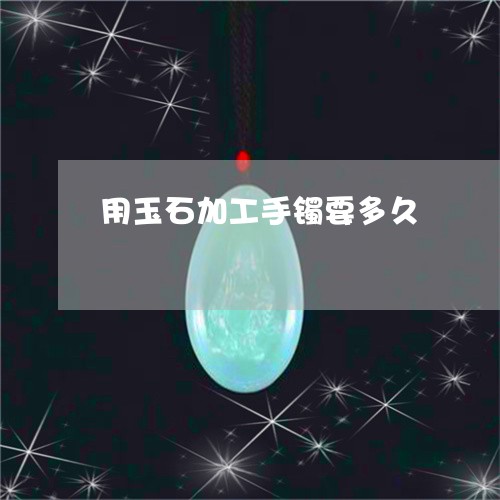 用玉石加工手镯要多久/2023021515269 用玉石加工手镯要多久/2023021515269
