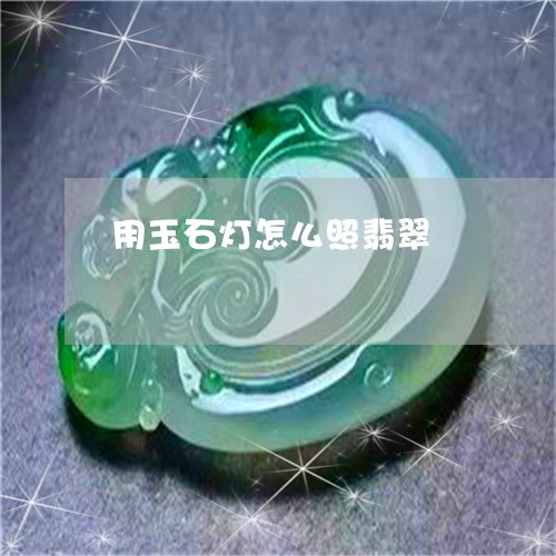 用玉石灯怎么照翡翠/2023041327150