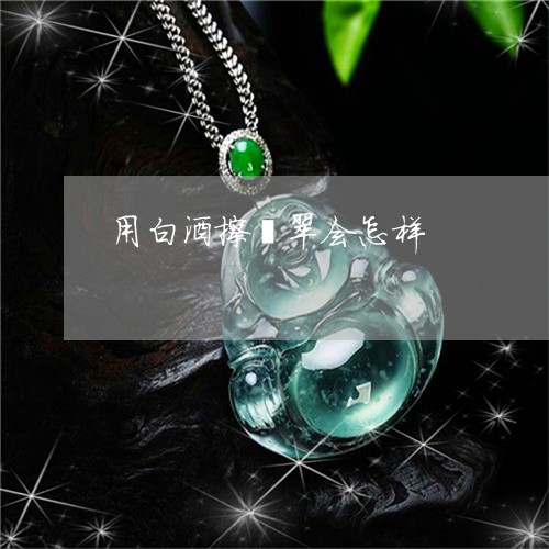 用白酒擦翡翠会怎样/2023041304359