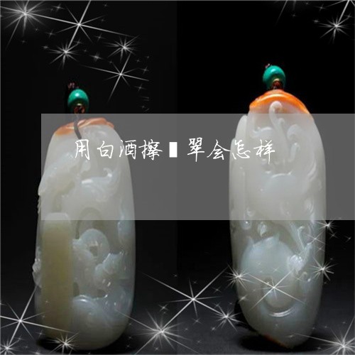 用白酒擦翡翠会怎样/2023041341513