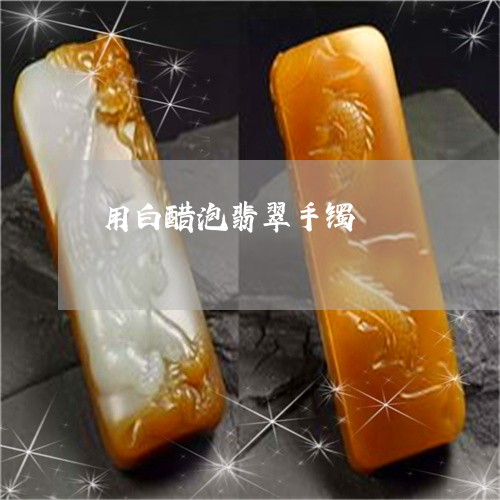 用白醋泡翡翠手镯/2023031501603 用白醋泡翡翠手镯/2023031501603