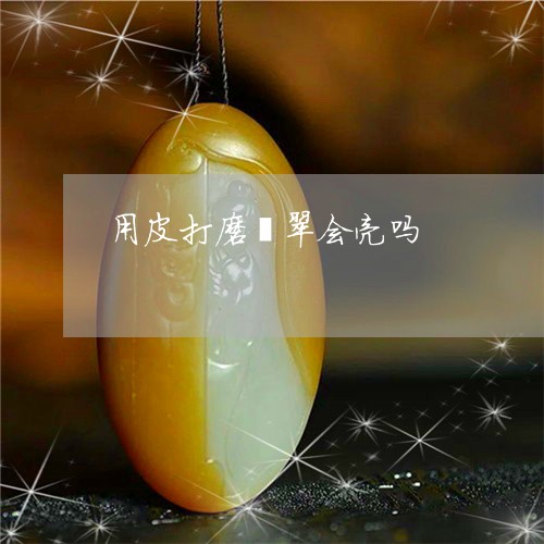 用皮打磨翡翠会亮吗/2023041399494