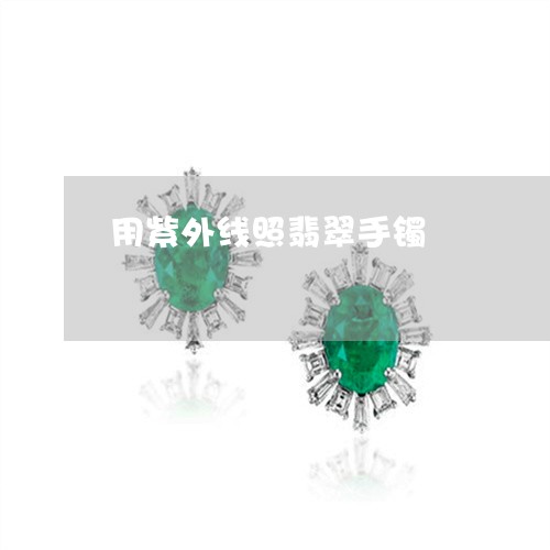 用紫外线照翡翠手镯/2023041305048