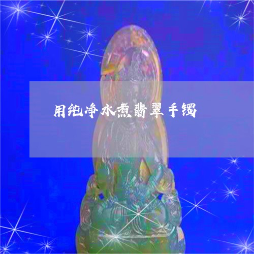 用纯净水煮翡翠手镯/2023041373804