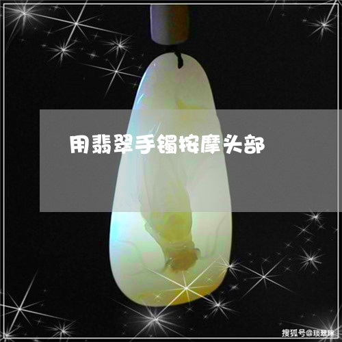 用翡翠手镯按摩头部/2023041397681 用翡翠手镯按摩头部/2023041397681