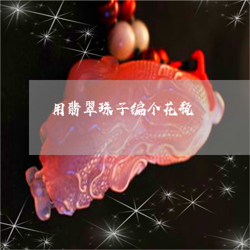 用翡翠珠子编个花瓶/2023041363794
