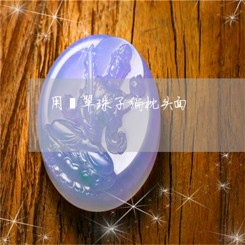 用翡翠珠子编枕头面/2023041340470 用翡翠珠子编枕头面/2023041340470