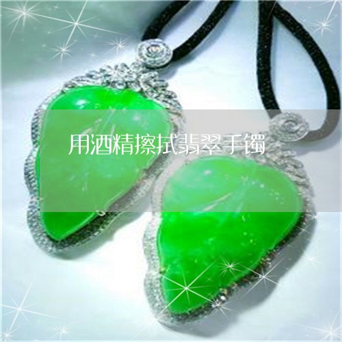 用酒精擦拭翡翠手镯/2023041306738 用酒精擦拭翡翠手镯/2023041306738