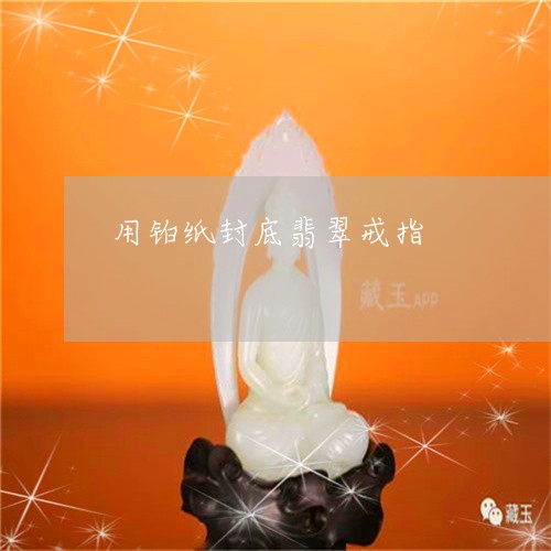 用铂纸封底翡翠戒指/2023041342503
