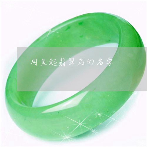 用鱼起翡翠店的名字/2023041306059 用鱼起翡翠店的名字/2023041306059