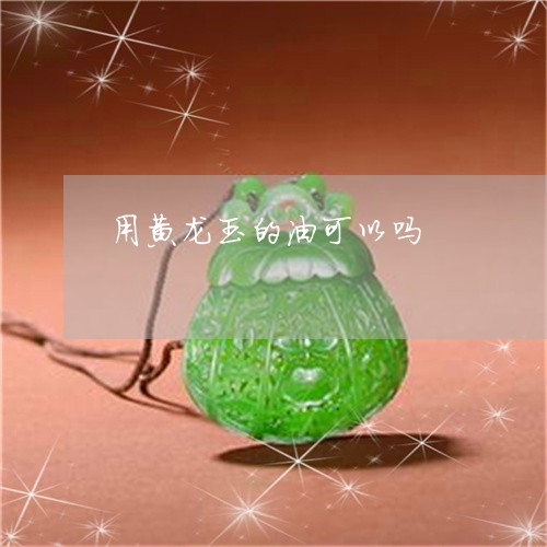用黄龙玉的油可以吗/2023041316157 用黄龙玉的油可以吗/2023041316157