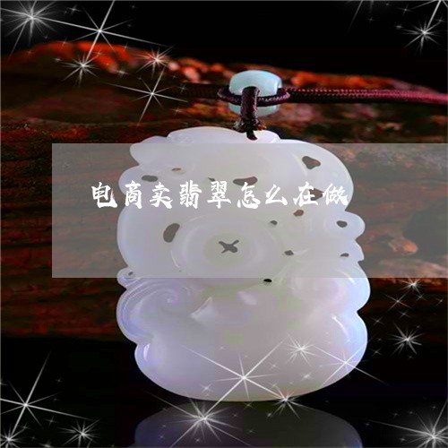 电商卖翡翠怎么在做/2023041351594 电商卖翡翠怎么在做/2023041351594
