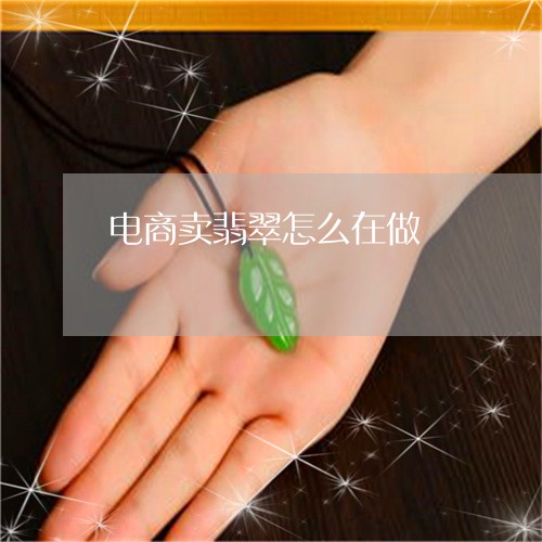 电商卖翡翠怎么在做/2023041387371 电商卖翡翠怎么在做/2023041387371