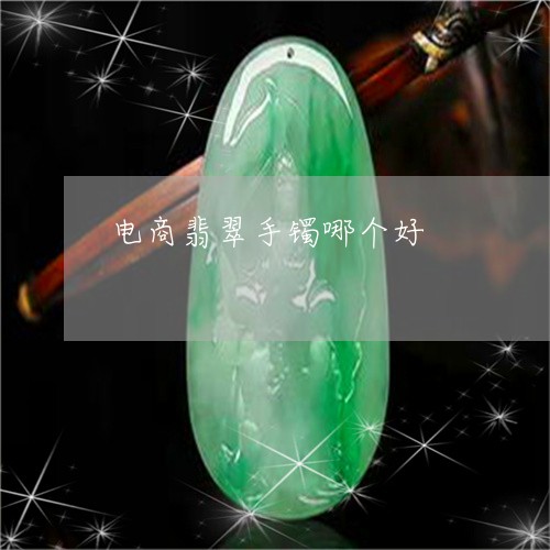 电商翡翠手镯哪个好/2023041326260 电商翡翠手镯哪个好/2023041326260