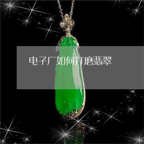 电子厂如何打磨翡翠/2023041349472 电子厂如何打磨翡翠/2023041349472