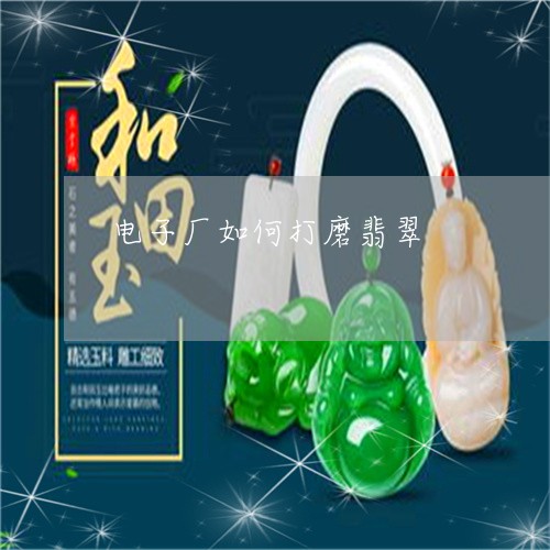 电子厂如何打磨翡翠/2023041396048 电子厂如何打磨翡翠/2023041396048