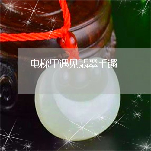 电梯里遇见翡翠手镯/2023041305026 电梯里遇见翡翠手镯/2023041305026