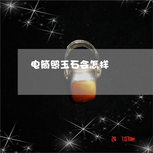电筒照玉石会怎样/2023031652805 电筒照玉石会怎样/2023031652805