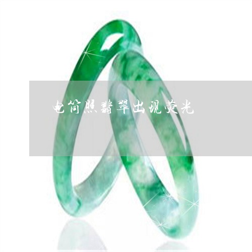 电筒照翡翠出现荧光/2023041352793 电筒照翡翠出现荧光/2023041352793
