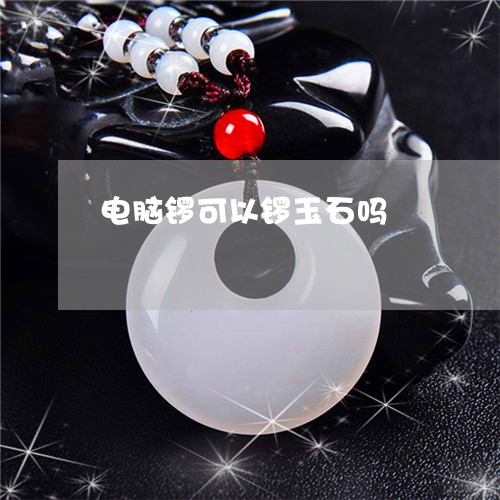 电脑锣可以锣玉石吗/2023041307058 电脑锣可以锣玉石吗/2023041307058