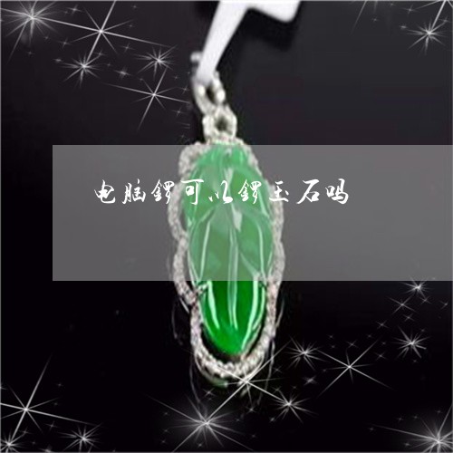 电脑锣可以锣玉石吗/2023041395159 电脑锣可以锣玉石吗/2023041395159
