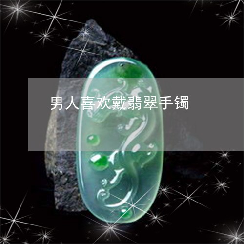 男人喜欢戴翡翠手镯/2023041328240