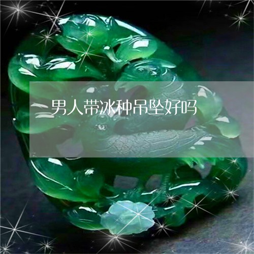 男人带冰种吊坠好吗/2023041398215