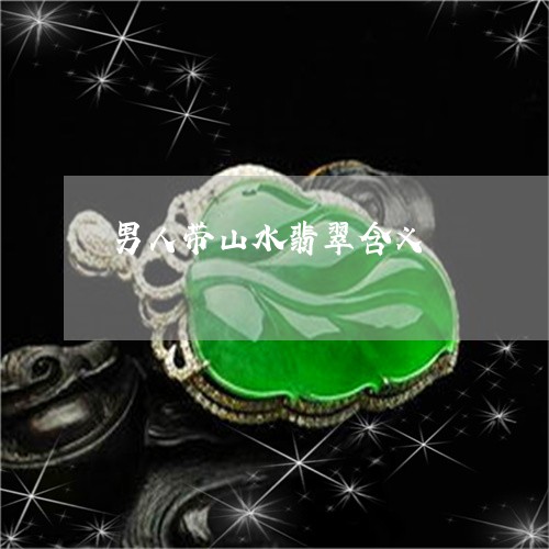 男人带山水翡翠含义/2023041372606