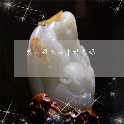 男人带玉石串好看吗/2023041317059