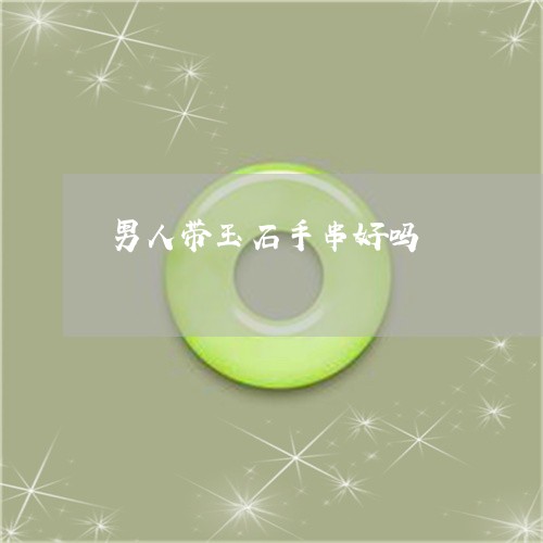 男人带玉石手串好吗/2023041309486 男人带玉石手串好吗/2023041309486