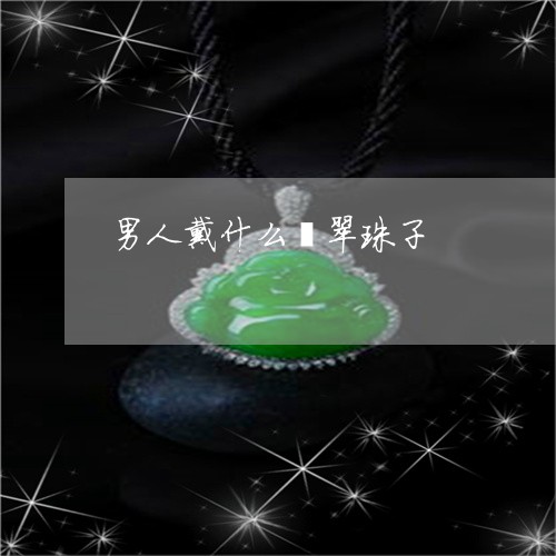 男人戴什么翡翠珠子/2023041339403 男人戴什么翡翠珠子/2023041339403