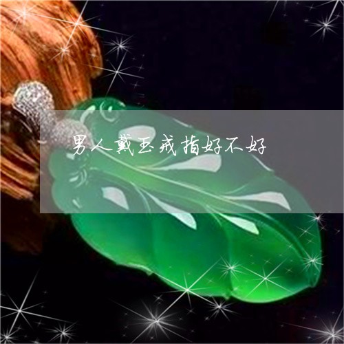 男人戴玉戒指好不好/2023041372726