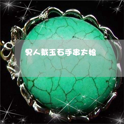 男人戴玉石手串太娘/2023041317168 男人戴玉石手串太娘/2023041317168