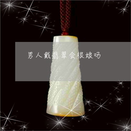 男人戴翡翠会很娘吗/2023041328171 男人戴翡翠会很娘吗/2023041328171