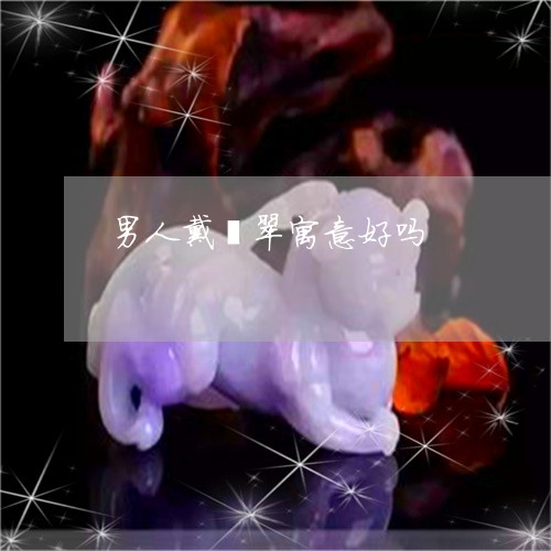 男人戴翡翠寓意好吗/2023041352824