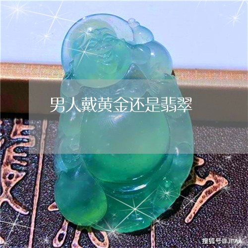 男人戴黄金还是翡翠/2023041341471 男人戴黄金还是翡翠/2023041341471