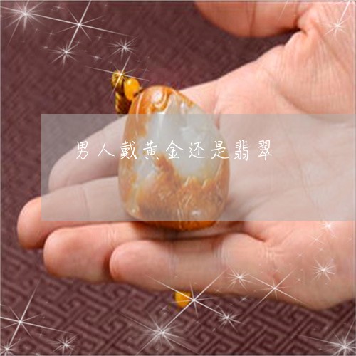 男人戴黄金还是翡翠/2023041361613 男人戴黄金还是翡翠/2023041361613