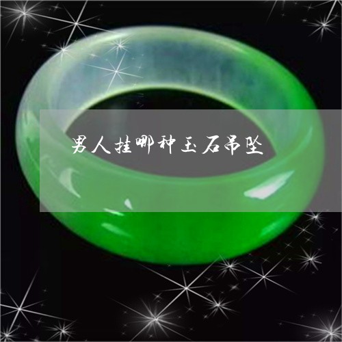 男人挂哪种玉石吊坠/2023041329460 男人挂哪种玉石吊坠/2023041329460