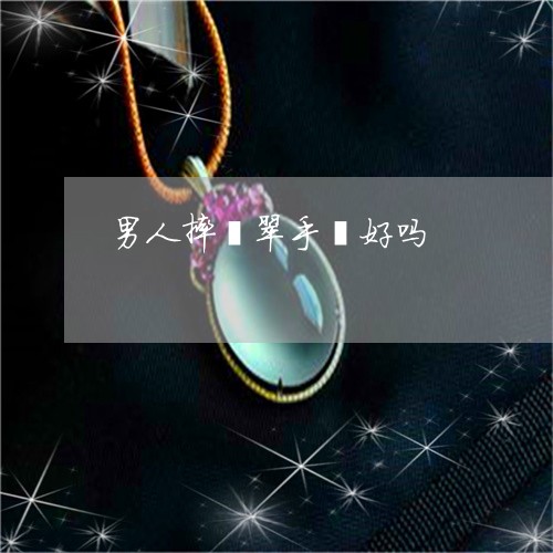 男人摔翡翠手镯好吗/2023041330583 男人摔翡翠手镯好吗/2023041330583