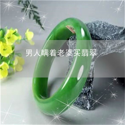 男人瞒着老婆买翡翠/2023041316939 男人瞒着老婆买翡翠/2023041316939