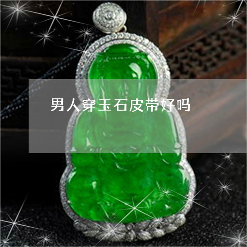 男人穿玉石皮带好吗/2023041347370 男人穿玉石皮带好吗/2023041347370
