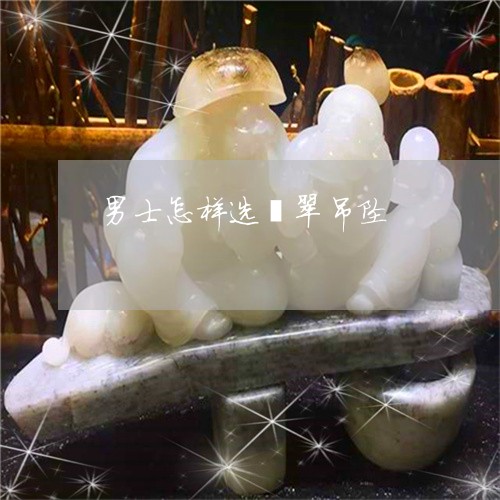 男士怎样选翡翠吊坠/2023041360735 男士怎样选翡翠吊坠/2023041360735