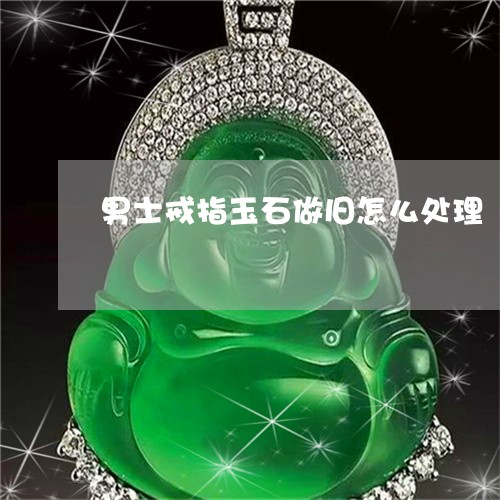 男士戒指玉石做旧怎么处理/2023062840693 男士戒指玉石做旧怎么处理/2023062840693