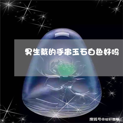 男生戴的手串玉石白色好吗/2023071139304