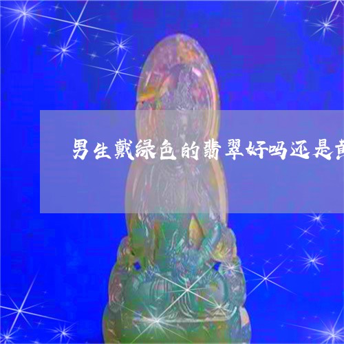 男生戴绿色的翡翠好吗还是黄色/2023071283504