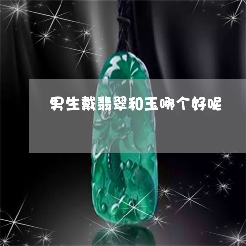 男生戴翡翠和玉哪个好呢/2023061886460 男生戴翡翠和玉哪个好呢/2023061886460