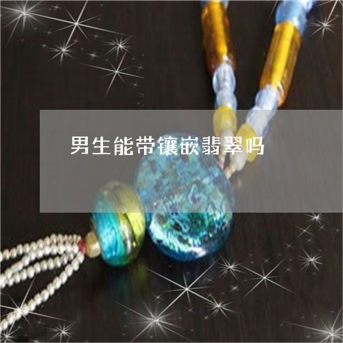 男生能带镶嵌翡翠吗/2023041335262 男生能带镶嵌翡翠吗/2023041335262